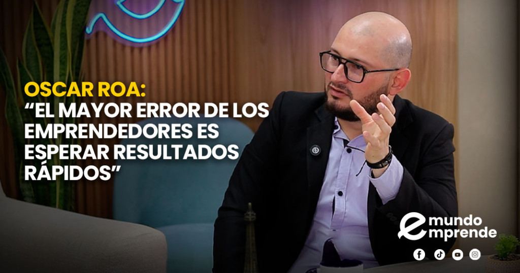Oscar Roa: “El mayor error de los emprendedores es esperar resultados rápidos”